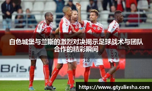 白色城堡与兰斯的激烈对决揭示足球战术与团队合作的精彩瞬间