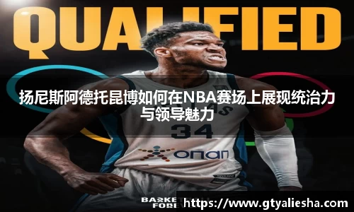 扬尼斯阿德托昆博如何在NBA赛场上展现统治力与领导魅力