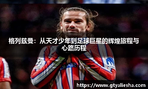 格列兹曼：从天才少年到足球巨星的辉煌旅程与心路历程
