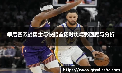 季后赛激战勇士与快船首场对决精彩回顾与分析