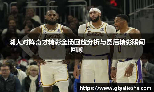 湖人对阵奇才精彩全场回放分析与赛后精彩瞬间回顾