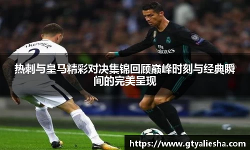 热刺与皇马精彩对决集锦回顾巅峰时刻与经典瞬间的完美呈现