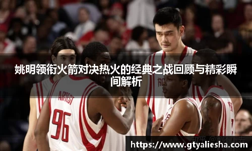 姚明领衔火箭对决热火的经典之战回顾与精彩瞬间解析
