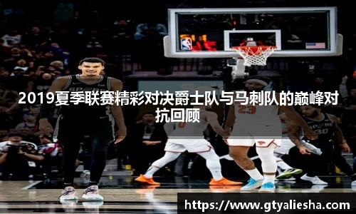 2019夏季联赛精彩对决爵士队与马刺队的巅峰对抗回顾