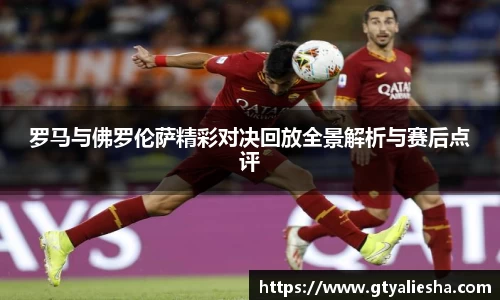 罗马与佛罗伦萨精彩对决回放全景解析与赛后点评