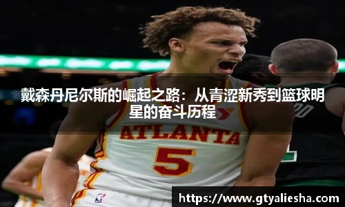 戴森丹尼尔斯的崛起之路：从青涩新秀到篮球明星的奋斗历程