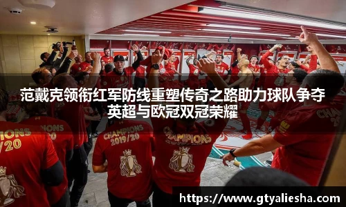 范戴克领衔红军防线重塑传奇之路助力球队争夺英超与欧冠双冠荣耀